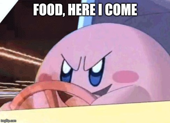 KIRBY HAS GOT YOU! | FOOD, HERE I COME | image tagged in kirby has got you | made w/ Imgflip meme maker