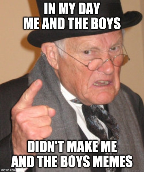 Back In My Day Meme | IN MY DAY ME AND THE BOYS; DIDN'T MAKE ME AND THE BOYS MEMES | image tagged in memes,back in my day,me and the boys,me and the boys week | made w/ Imgflip meme maker