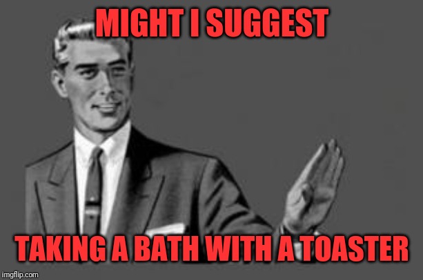 Kill yourself guy | MIGHT I SUGGEST TAKING A BATH WITH A TOASTER | image tagged in kill yourself guy | made w/ Imgflip meme maker
