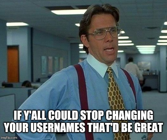 That Would Be Great Meme | IF Y'ALL COULD STOP CHANGING YOUR USERNAMES THAT'D BE GREAT | image tagged in memes,that would be great | made w/ Imgflip meme maker