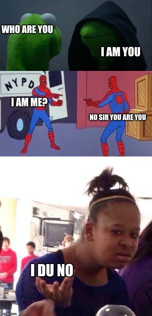  WHO ARE YOU; I AM YOU; I AM ME? NO SIR YOU ARE YOU; I DU NO | image tagged in memes,black girl wat,evil kermit,pointing spiderman | made w/ Imgflip meme maker