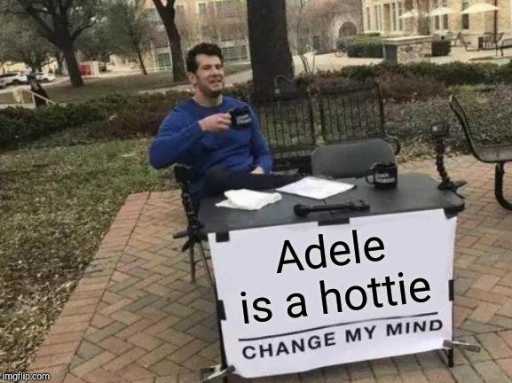 Change My Mind Meme | Adele is a hottie | image tagged in memes,change my mind | made w/ Imgflip meme maker