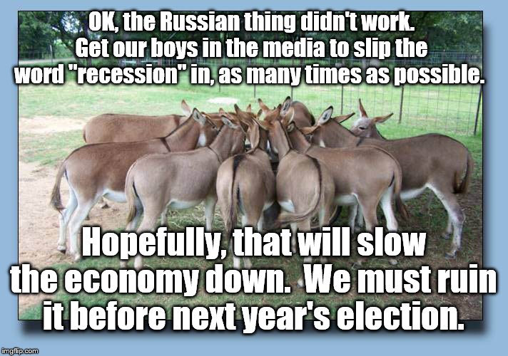 You've been warned | OK, the Russian thing didn't work. Get our boys in the media to slip the word "recession" in, as many times as possible. Hopefully, that will slow the economy down.  We must ruin it before next year's election. | image tagged in democrats,politics,political meme | made w/ Imgflip meme maker