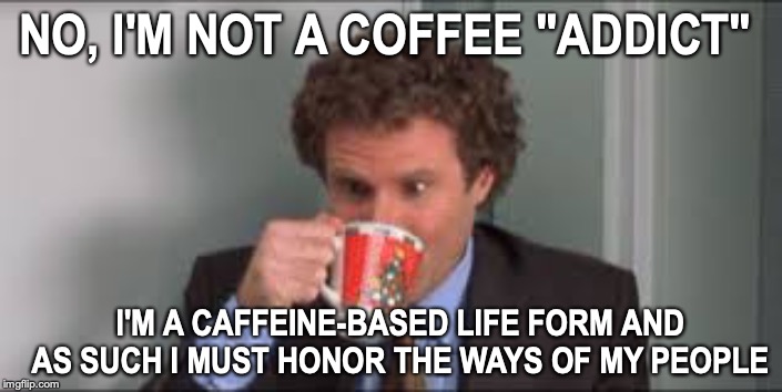 Excuses, Excuses | NO, I'M NOT A COFFEE "ADDICT"; I'M A CAFFEINE-BASED LIFE FORM AND AS SUCH I MUST HONOR THE WAYS OF MY PEOPLE | image tagged in coffee addict | made w/ Imgflip meme maker