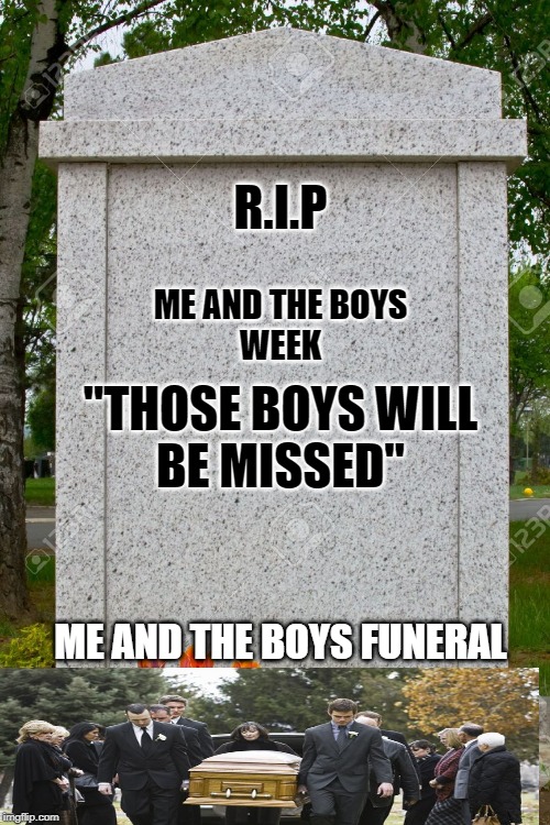 blank gravestone | R.I.P; ME AND THE BOYS
WEEK; "THOSE BOYS WILL
BE MISSED"; ME AND THE BOYS FUNERAL | image tagged in blank gravestone | made w/ Imgflip meme maker