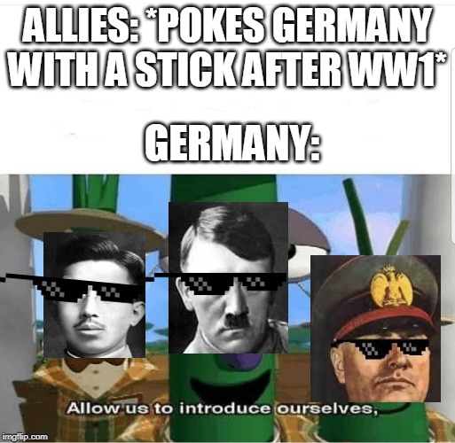 Allow us to introduce ourselves | ALLIES: *POKES GERMANY WITH A STICK AFTER WW1*; GERMANY: | image tagged in allow us to introduce ourselves | made w/ Imgflip meme maker