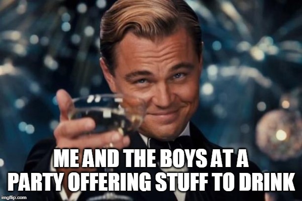 me and the boys | ME AND THE BOYS AT A PARTY OFFERING STUFF TO DRINK | image tagged in memes,leonardo dicaprio cheers | made w/ Imgflip meme maker