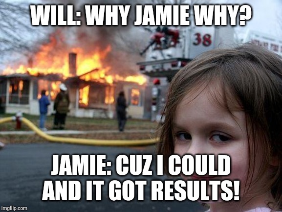 Disaster Girl | WILL: WHY JAMIE WHY? JAMIE: CUZ I COULD AND IT GOT RESULTS! | image tagged in memes,disaster girl | made w/ Imgflip meme maker