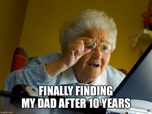 Grandma Finds The Internet | FINALLY FINDING MY DAD AFTER 10 YEARS | image tagged in memes,grandma finds the internet | made w/ Imgflip meme maker