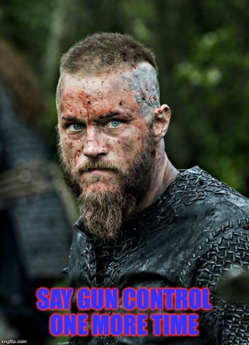 Ragnar Lothbrok | SAY GUN CONTROL ONE MORE TIME | image tagged in ragnar lothbrok | made w/ Imgflip meme maker