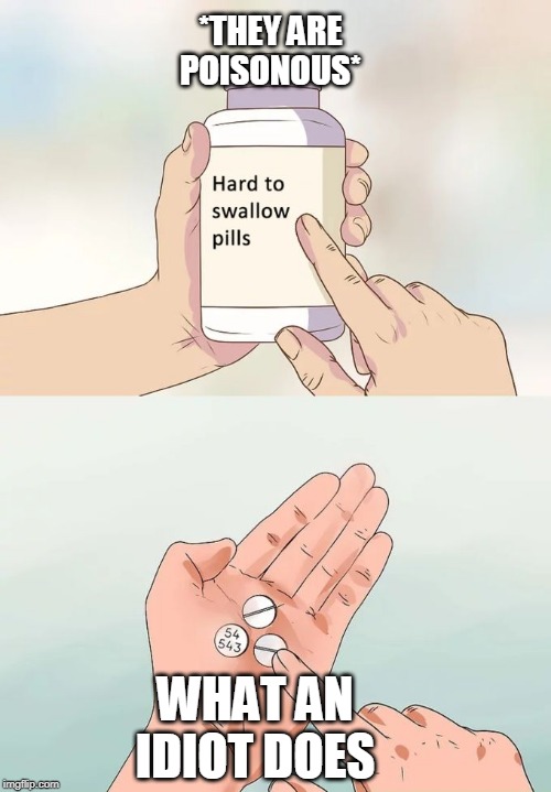 Hard To Swallow Pills | *THEY ARE POISONOUS*; WHAT AN IDIOT DOES | image tagged in memes,hard to swallow pills | made w/ Imgflip meme maker