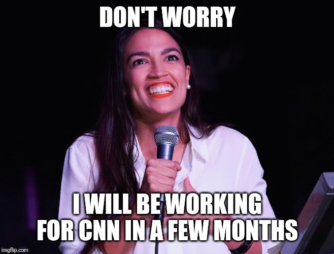 AOC Crazy | DON'T WORRY I WILL BE WORKING FOR CNN IN A FEW MONTHS | image tagged in aoc crazy | made w/ Imgflip meme maker