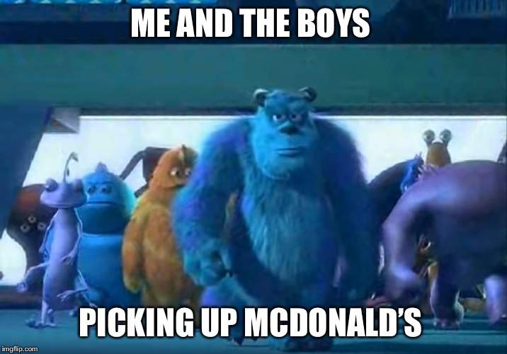 Me and the boys | ME AND THE BOYS; PICKING UP MCDONALD’S | image tagged in me and the boys | made w/ Imgflip meme maker