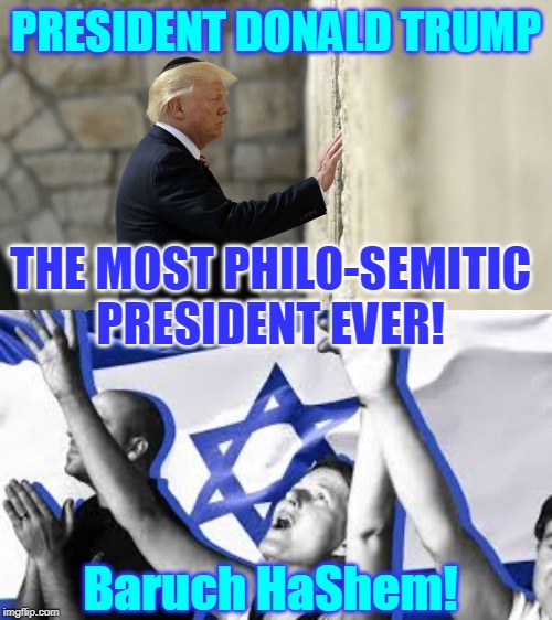 PRESIDENT DONALD TRUMP; THE MOST PHILO-SEMITIC
PRESIDENT EVER! Baruch HaShem! | made w/ Imgflip meme maker