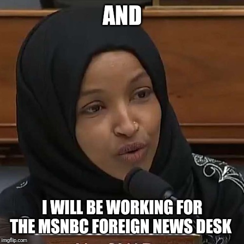 Ilhan Omar | AND I WILL BE WORKING FOR THE MSNBC FOREIGN NEWS DESK | image tagged in ilhan omar | made w/ Imgflip meme maker