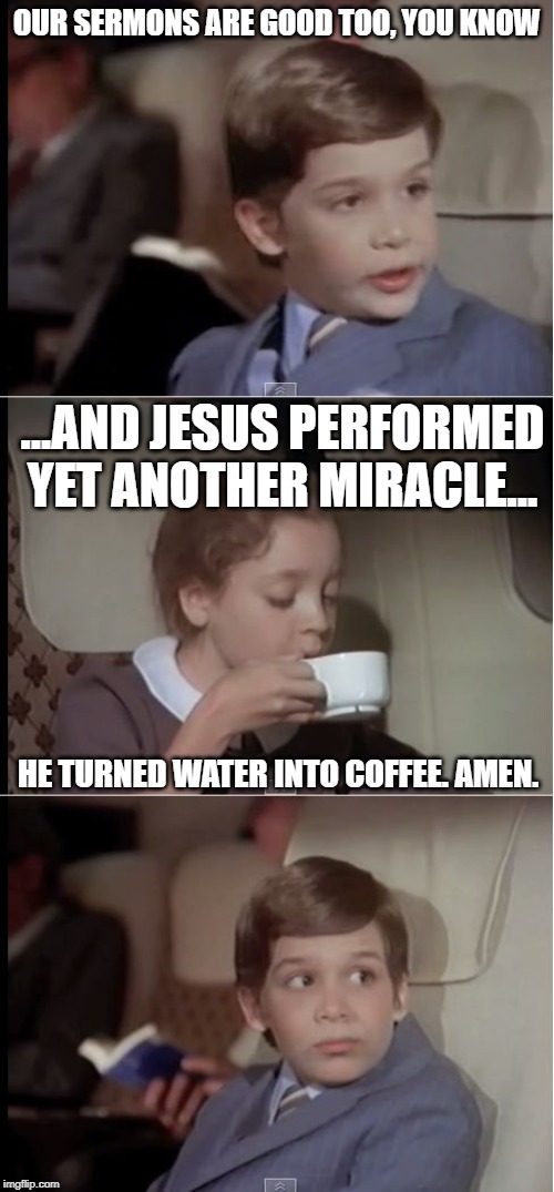 airplane coffee black | OUR SERMONS ARE GOOD TOO, YOU KNOW; ...AND JESUS PERFORMED YET ANOTHER MIRACLE... HE TURNED WATER INTO COFFEE. AMEN. | image tagged in airplane coffee black | made w/ Imgflip meme maker
