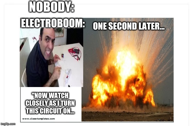 Blank meme template | NOBODY:; ELECTROBOOM:; ONE SECOND LATER... "NOW WATCH CLOSELY AS I TURN THIS CIRCUIT ON... | image tagged in blank meme template | made w/ Imgflip meme maker