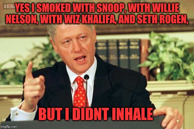 Bill is Bill | YES I SMOKED WITH SNOOP, WITH WILLIE NELSON, WITH WIZ KHALIFA, AND SETH ROGEN, BUT I DIDNT INHALE | image tagged in bill clinton,smoke weed | made w/ Imgflip meme maker