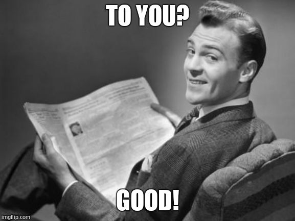 50's newspaper | TO YOU? GOOD! | image tagged in 50's newspaper | made w/ Imgflip meme maker