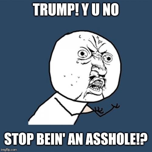 Y U No Meme | TRUMP! Y U NO STOP BEIN' AN ASSHOLE!? | image tagged in memes,y u no | made w/ Imgflip meme maker