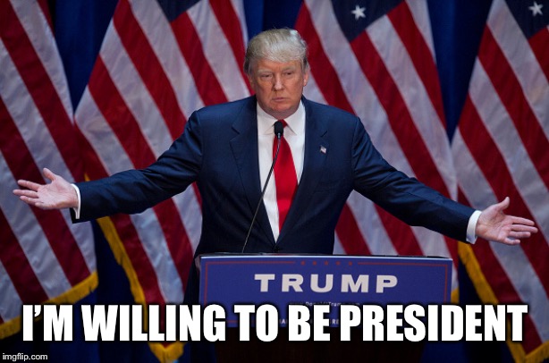 Donald Trump | I’M WILLING TO BE PRESIDENT | image tagged in donald trump | made w/ Imgflip meme maker