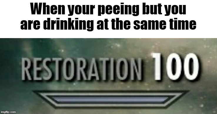 Restoration 100 | When your peeing but you are drinking at the same time | image tagged in restoration 100 | made w/ Imgflip meme maker