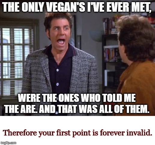 vegan, vegan problems, cosmo kramer, seinfeld | THE ONLY VEGAN'S I'VE EVER MET, WERE THE ONES WHO TOLD ME THE ARE. AND THAT WAS ALL OF THEM. Therefore your first point is forever invalid. | image tagged in vegan vegan problems cosmo kramer seinfeld | made w/ Imgflip meme maker