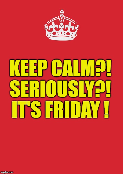 Keep Calm And Carry On Red Meme | KEEP CALM?! SERIOUSLY?! IT'S FRIDAY ! | image tagged in memes,keep calm and carry on red | made w/ Imgflip meme maker