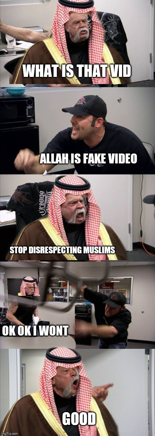 Person disrespetfulThis is a joke | WHAT IS THAT VID; ALLAH IS FAKE VIDEO; STOP DISRESPECTING MUSLIMS; OK OK I WONT; GOOD | image tagged in memes,american chopper argument,islam,disrespect | made w/ Imgflip meme maker