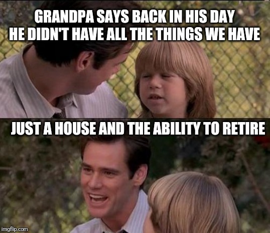 That's Just Something X Say Meme | GRANDPA SAYS BACK IN HIS DAY HE DIDN'T HAVE ALL THE THINGS WE HAVE; JUST A HOUSE AND THE ABILITY TO RETIRE | image tagged in memes,thats just something x say | made w/ Imgflip meme maker