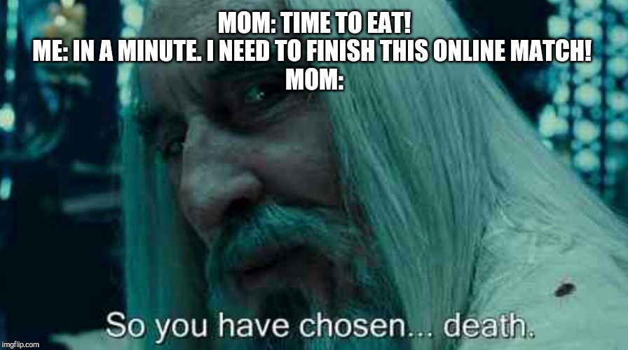 So you have chosen death | MOM: TIME TO EAT!
ME: IN A MINUTE. I NEED TO FINISH THIS ONLINE MATCH! 
MOM: | image tagged in so you have chosen death | made w/ Imgflip meme maker