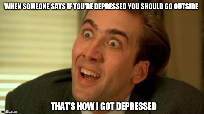 Nicolas Cage | WHEN SOMEONE SAYS IF YOU'RE DEPRESSED YOU SHOULD GO OUTSIDE; THAT'S HOW I GOT DEPRESSED | image tagged in nicolas cage | made w/ Imgflip meme maker