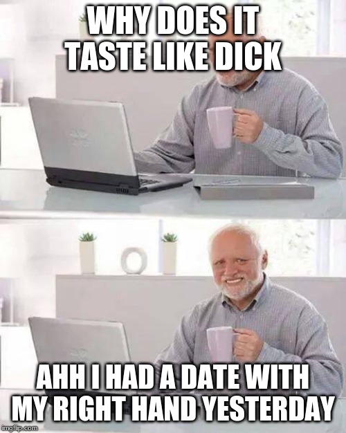 Hide the Pain Harold Meme | WHY DOES IT TASTE LIKE DICK; AHH I HAD A DATE WITH MY RIGHT HAND YESTERDAY | image tagged in memes,hide the pain harold | made w/ Imgflip meme maker