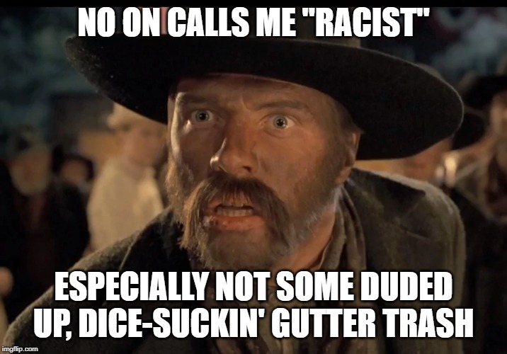 No One Calls Me | NO ON CALLS ME "RACIST"; ESPECIALLY NOT SOME DUDED UP, DICE-SUCKIN' GUTTER TRASH | image tagged in no one calls me | made w/ Imgflip meme maker