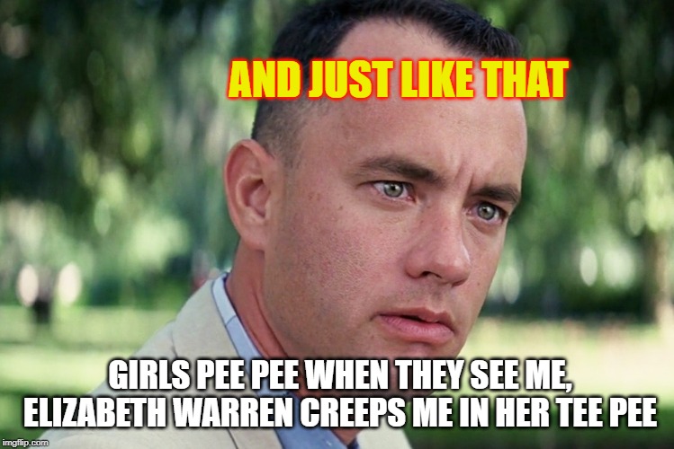 And Just Like That | AND JUST LIKE THAT; GIRLS PEE PEE WHEN THEY SEE ME, ELIZABETH WARREN CREEPS ME IN HER TEE PEE | image tagged in memes,and just like that | made w/ Imgflip meme maker
