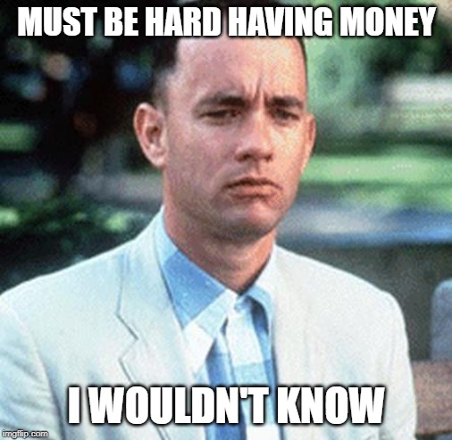 forrest gump | MUST BE HARD HAVING MONEY; I WOULDN'T KNOW | image tagged in forrest gump | made w/ Imgflip meme maker