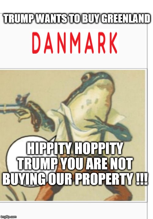 Hippity Hoppity (blank) | TRUMP WANTS TO BUY GREENLAND; HIPPITY HOPPITY TRUMP YOU ARE NOT BUYING OUR PROPERTY !!! | image tagged in hippity hoppity blank | made w/ Imgflip meme maker