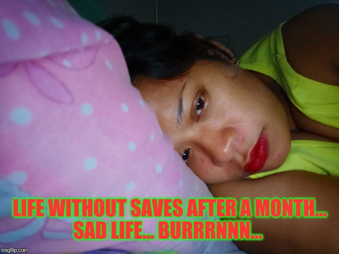 Narda | LIFE WITHOUT SAVES AFTER A MONTH...
SAD LIFE... BURRRNNN... | image tagged in narda | made w/ Imgflip meme maker