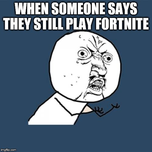Y U No Meme | WHEN SOMEONE SAYS THEY STILL PLAY FORTNITE | image tagged in memes,y u no | made w/ Imgflip meme maker