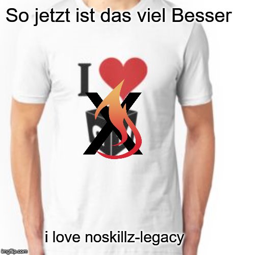 So jetzt ist das viel Besser; i love noskillz-legacy | made w/ Imgflip meme maker