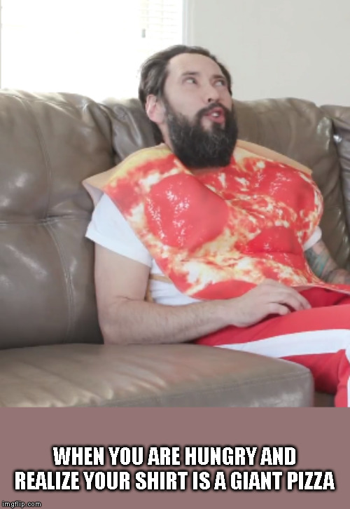 Sittin' on the Couch Thinkin' of Pizza | WHEN YOU ARE HUNGRY AND REALIZE YOUR SHIRT IS A GIANT PIZZA | image tagged in pizza,pizza shirt,i'm hungry,dude,cool | made w/ Imgflip meme maker