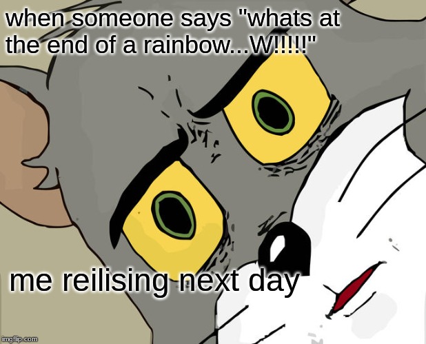 Unsettled Tom | when someone says "whats at the end of a rainbow...W!!!!!"; me realising next day | image tagged in memes,unsettled tom | made w/ Imgflip meme maker