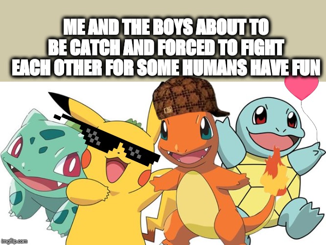 Me and the Boys Week / Pokemon | ME AND THE BOYS ABOUT TO BE CATCH AND FORCED TO FIGHT EACH OTHER FOR SOME HUMANS HAVE FUN | image tagged in me and the boys week,pokemon,memes,pikachu | made w/ Imgflip meme maker