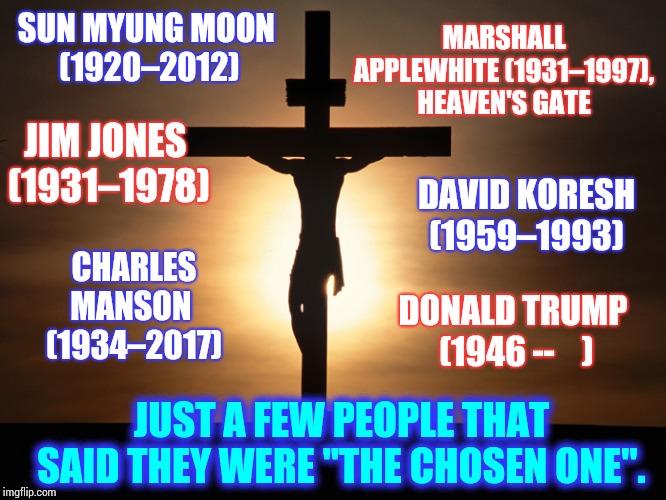 Choose Ones Don't Fair Well When They're Off Their Meds | SUN MYUNG MOON 
(1920–2012); MARSHALL APPLEWHITE (1931–1997), HEAVEN'S GATE; JIM JONES 
(1931–1978); DAVID KORESH
 (1959–1993); CHARLES MANSON 
(1934–2017); DONALD TRUMP
 (1946 --    ); JUST A FEW PEOPLE THAT SAID THEY WERE "THE CHOSEN ONE". | image tagged in christian,trump unfit unqualified dangerous,lock him up,blasphemy,delusional,memes | made w/ Imgflip meme maker