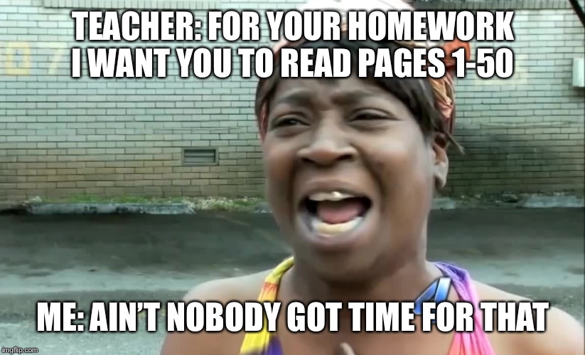 Ain’t nobody got time for that! | TEACHER: FOR YOUR HOMEWORK I WANT YOU TO READ PAGES 1-50; ME: AIN’T NOBODY GOT TIME FOR THAT | image tagged in aint nobody got time for that | made w/ Imgflip meme maker