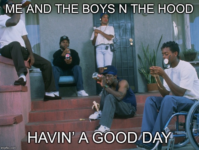ME AND THE BOYS N THE HOOD; HAVIN’ A GOOD DAY | image tagged in memes,funny,me and the boys week,today was a good day | made w/ Imgflip meme maker