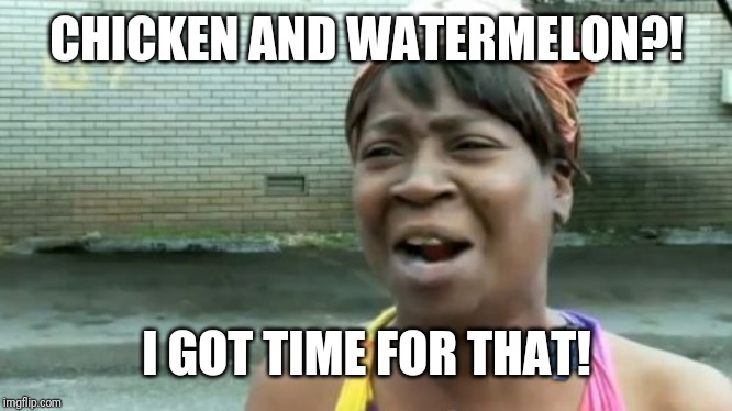 Ain't Nobody Got Time For That Meme | CHICKEN AND WATERMELON?! I GOT TIME FOR THAT! | image tagged in memes,aint nobody got time for that | made w/ Imgflip meme maker