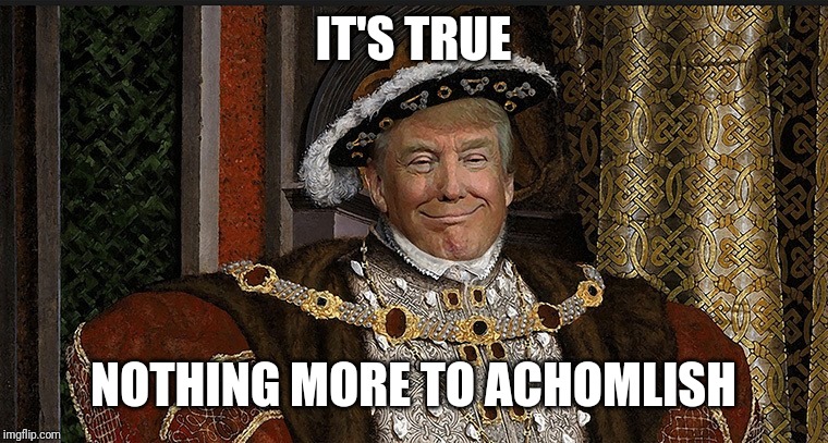 Trump King | IT'S TRUE NOTHING MORE TO ACHOMLISH | image tagged in trump king | made w/ Imgflip meme maker