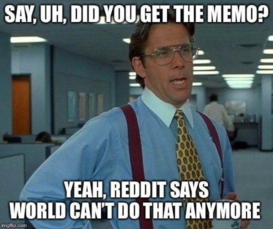 Oh poop! I guess we can’t | SAY, UH, DID YOU GET THE MEMO? YEAH, REDDIT SAYS WORLD CAN’T DO THAT ANYMORE | image tagged in memes,that would be great | made w/ Imgflip meme maker