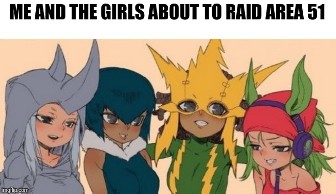 My friends actually want to do it. But... We can't actually do it. I mean... We'd have to fly to America first! | ME AND THE GIRLS ABOUT TO RAID AREA 51 | image tagged in me and the girls,me and the boys week,area 51,raiders | made w/ Imgflip meme maker